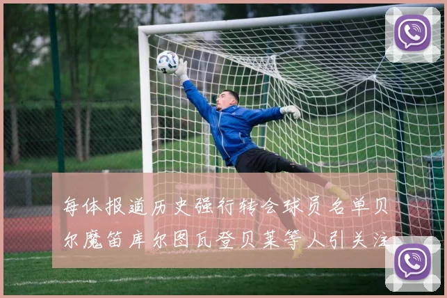 每体报道历史强行转会球员名单贝尔魔笛库尔图瓦登贝莱等人引关注