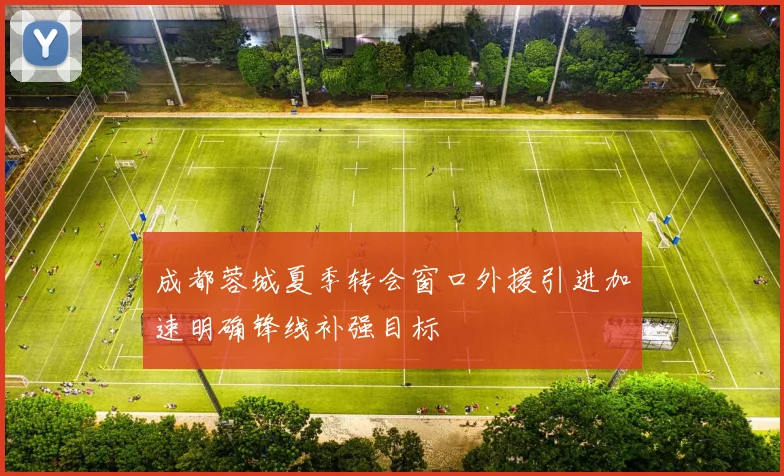 成都蓉城夏季转会窗口外援引进加速明确锋线补强目标