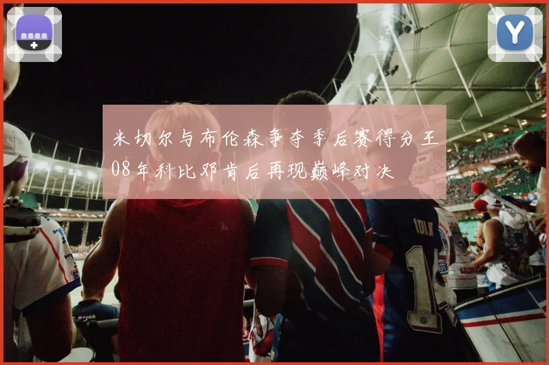 米切尔与布伦森争夺季后赛得分王08年科比邓肯后再现巅峰对决