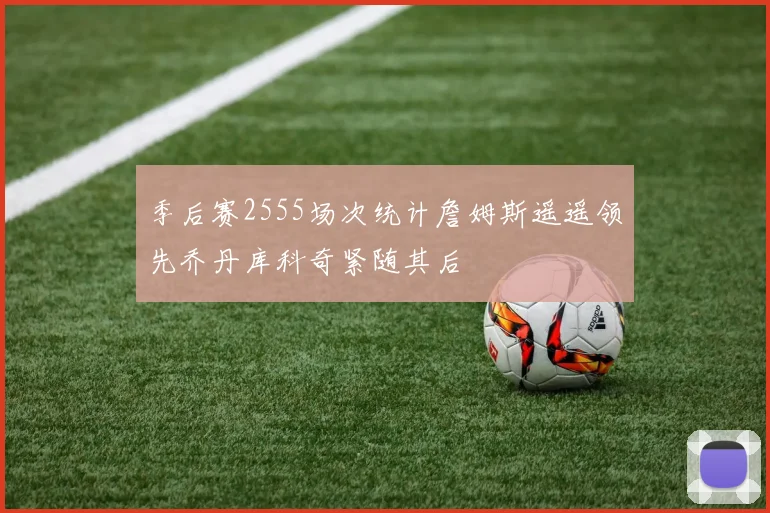 季后赛2555场次统计詹姆斯遥遥领先乔丹库科奇紧随其后