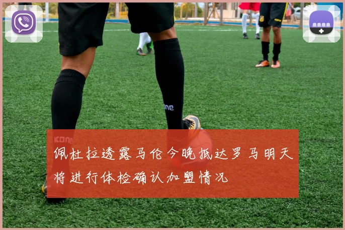 佩杜拉透露马伦今晚抵达罗马明天将进行体检确认加盟情况