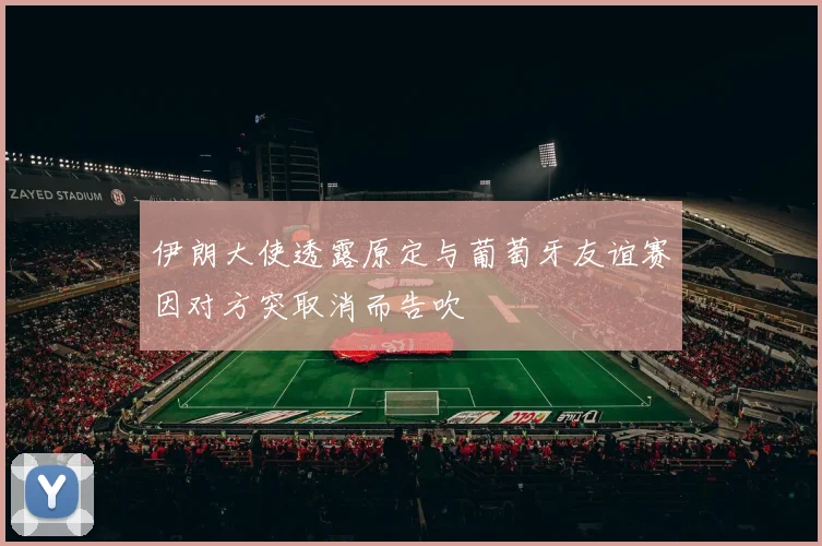 伊朗大使透露原定与葡萄牙友谊赛因对方突取消而告吹