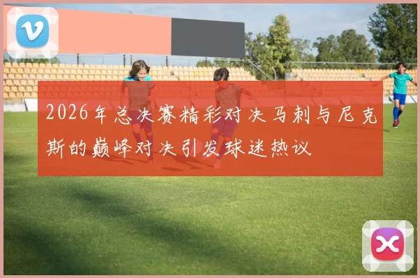 2026年总决赛精彩对决马刺与尼克斯的巅峰对决引发球迷热议