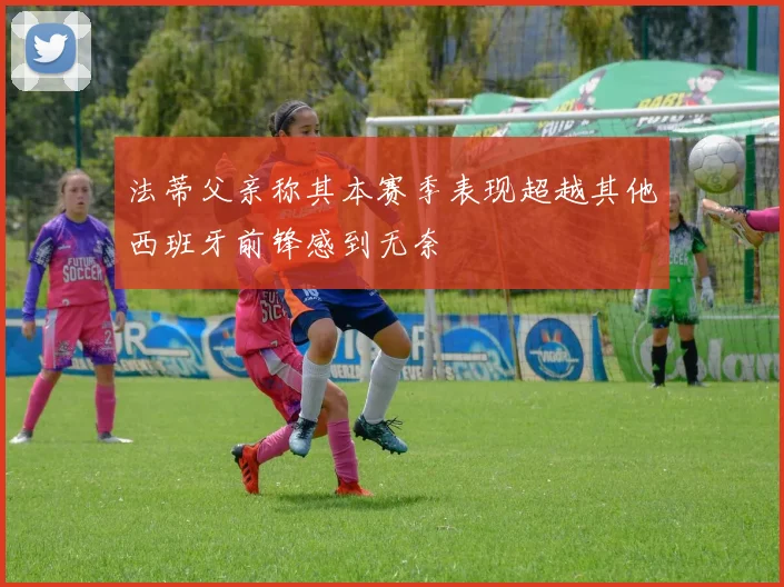 法蒂父亲称其本赛季表现超越其他西班牙前锋感到无奈