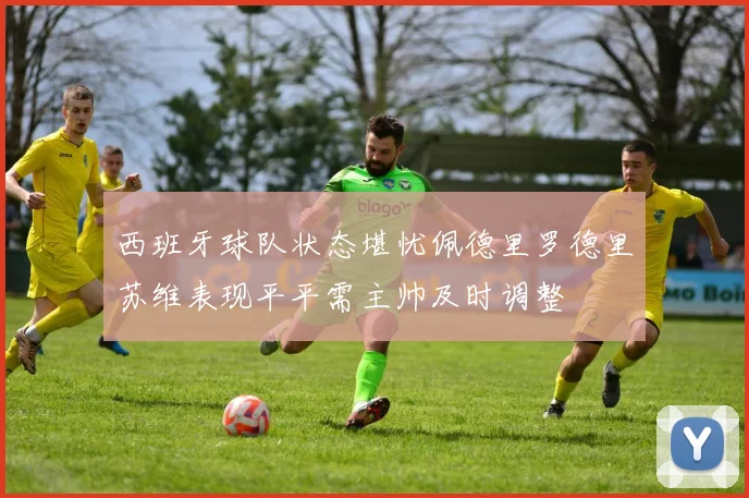 西班牙球队状态堪忧佩德里罗德里苏维表现平平需主帅及时调整