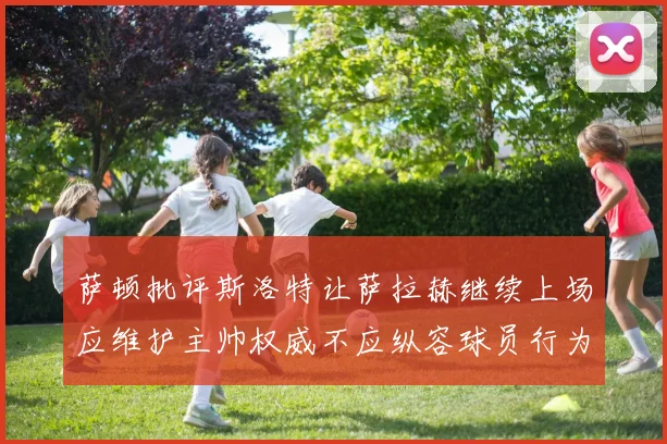 萨顿批评斯洛特让萨拉赫继续上场应维护主帅权威不应纵容球员行为