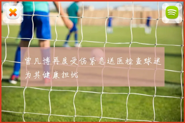 曾凡博再度受伤紧急送医检查球迷为其健康担忧