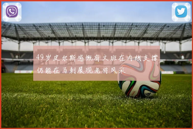 49岁皮尔斯感慨有文班在内线支撑仍能在马刺展现老将风采
