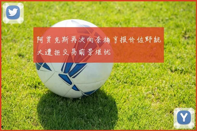 阿贾克斯再次向奈梅亨报价佐野航大遭拒交易前景堪忧