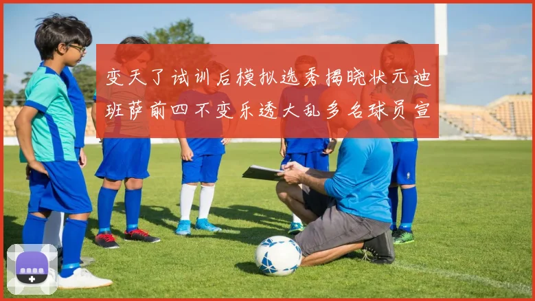 变天了试训后模拟选秀揭晓状元迪班萨前四不变乐透大乱多名球员宣布退选