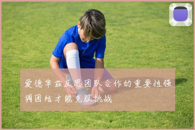爱德华兹反思团队合作的重要性强调团结才能克服挑战