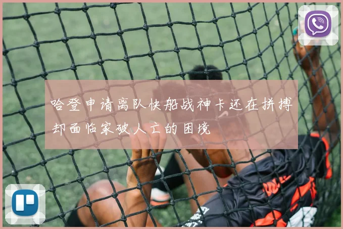 哈登申请离队快船战神卡还在拼搏却面临家破人亡的困境