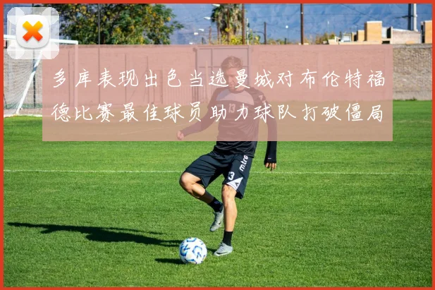 多库表现出色当选曼城对布伦特福德比赛最佳球员助力球队打破僵局