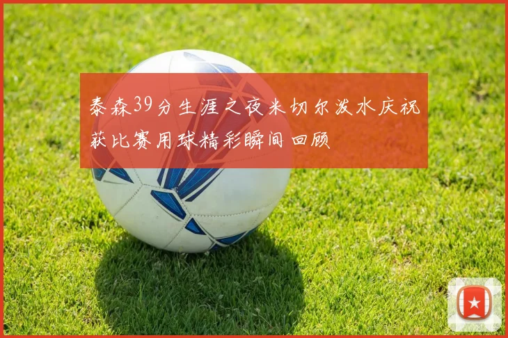 泰森39分生涯之夜米切尔泼水庆祝获比赛用球精彩瞬间回顾