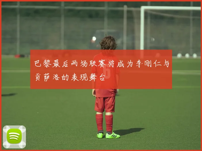 巴黎最后两场联赛将成为李刚仁与贡萨洛的表现舞台
