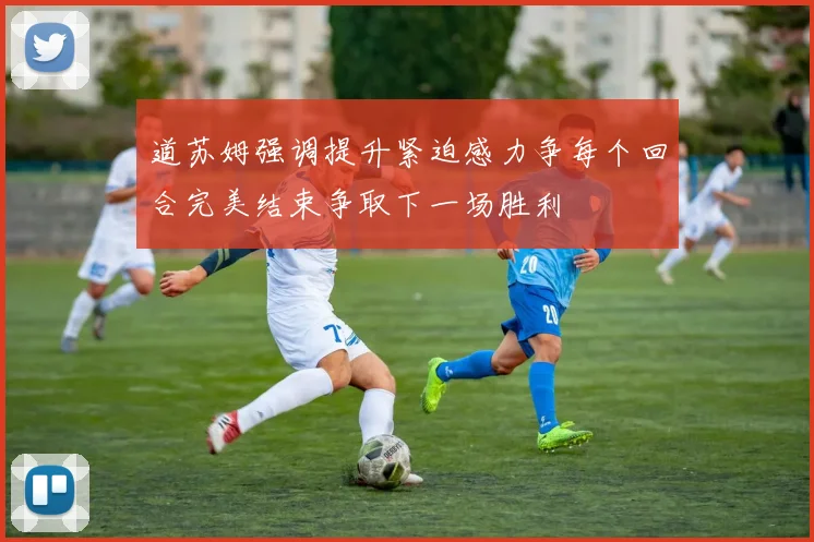 道苏姆强调提升紧迫感力争每个回合完美结束争取下一场胜利