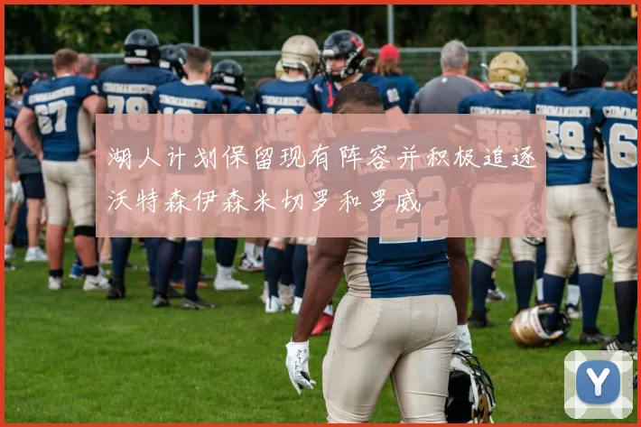湖人计划保留现有阵容并积极追逐沃特森伊森米切罗和罗威