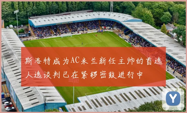 斯洛特成为AC米兰新任主帅的首选人选谈判已在紧锣密鼓进行中